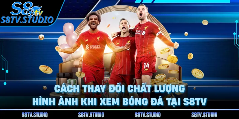Cách thay đổi chất lượng hình ảnh khi xem bóng đá tại S8TV