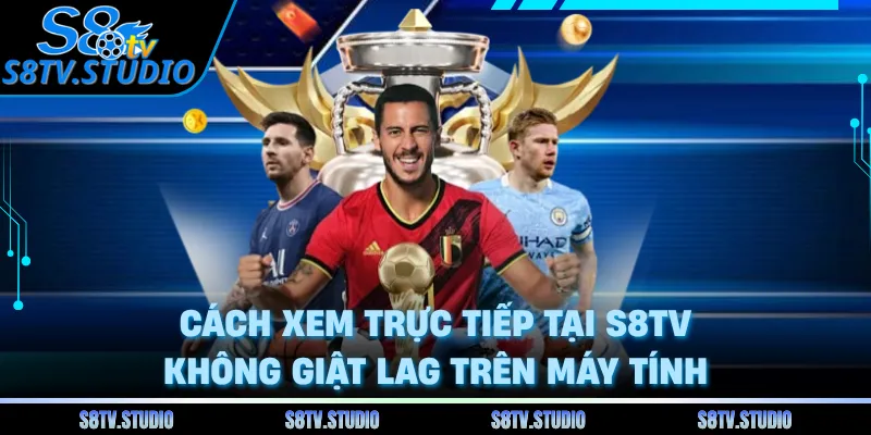 Cách xem trực tiếp tại S8TV không giật LAG trên máy tính 