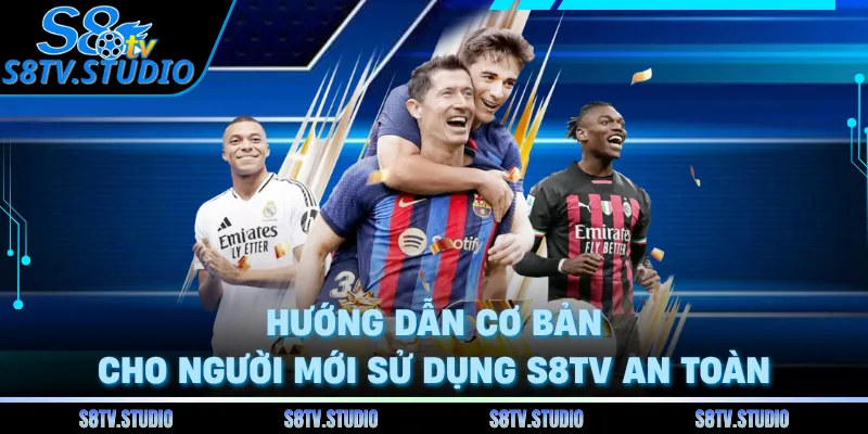 Hướng dẫn cơ bản cho người mới sử dụng S8TV an toàn