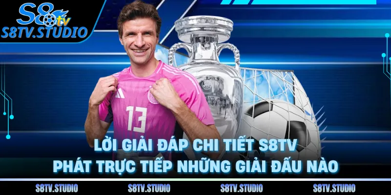 Lời giải đáp chi tiết S8TV phát trực tiếp những giải đấu nào