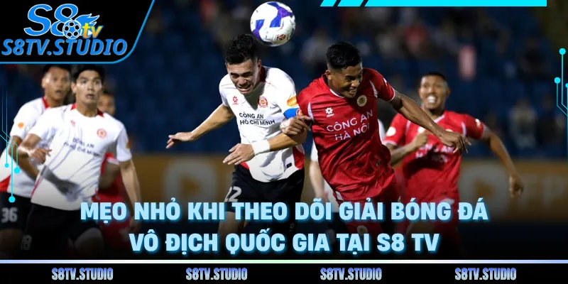 Mẹo nhỏ khi theo dõi giải bóng đá vô địch quốc gia tại S8 TV