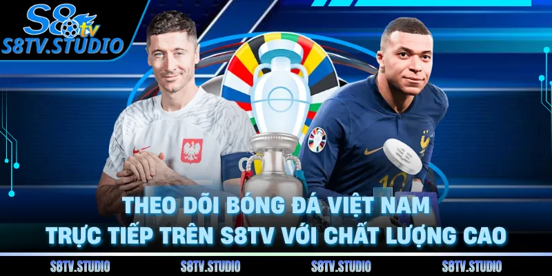 Theo dõi bóng đá Việt Nam trực tiếp trên S8TV với chất lượng cao 
